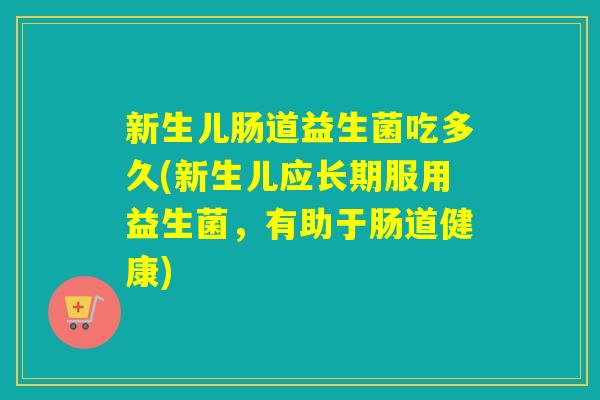 新生儿肠道益生菌吃多久(新生儿应长期服用益生菌，有助于肠道健康)