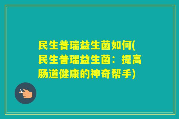 民生普瑞益生菌如何(民生普瑞益生菌：提高肠道健康的神奇帮手)