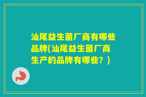 汕尾益生菌厂商有哪些品牌(汕尾益生菌厂商生产的品牌有哪些?) 汕尾益生菌厂商有哪些品牌(汕尾益生菌厂商生产的品牌有哪些?)