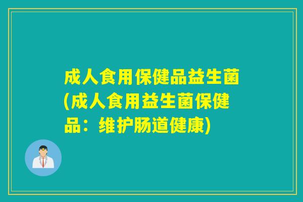 成人食用保健品益生菌(成人食用益生菌保健品：维护肠道健康)