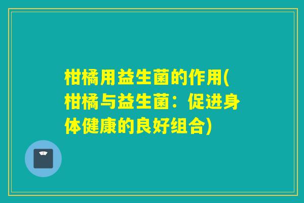 柑橘用益生菌的作用(柑橘与益生菌：促进身体健康的良好组合)