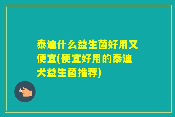泰迪什么益生菌好用又便宜(便宜好用的泰迪犬益生菌推荐) 泰迪什么益生菌好用又便宜(便宜好用的泰迪犬益生菌推荐)