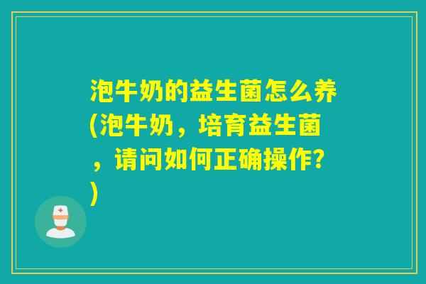 泡牛奶的益生菌怎么养(泡牛奶,培育益生菌,请问如何正确操作?) 泡牛奶的益生菌怎么养(泡牛奶,培育益生菌,请问如何正确操作?)