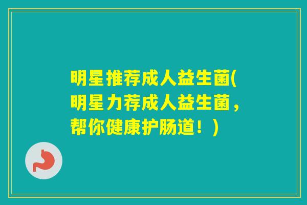 明星推荐成人益生菌(明星力荐成人益生菌,帮你健康护肠道!) 明星推荐成人益生菌(明星力荐成人益生菌,帮你健康护肠道!)