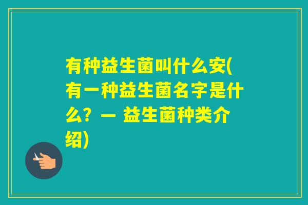 有种益生菌叫什么安(有一种益生菌名字是什么?— 益生菌种类介绍) 有种益生菌叫什么安(有一种益生菌名字是什么?— 益生菌种类介绍)