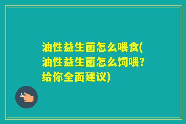 油性益生菌怎么喂食(油性益生菌怎么饲喂?给你全面建议) 油性益生菌怎么喂食(油性益生菌怎么饲喂?给你全面建议)