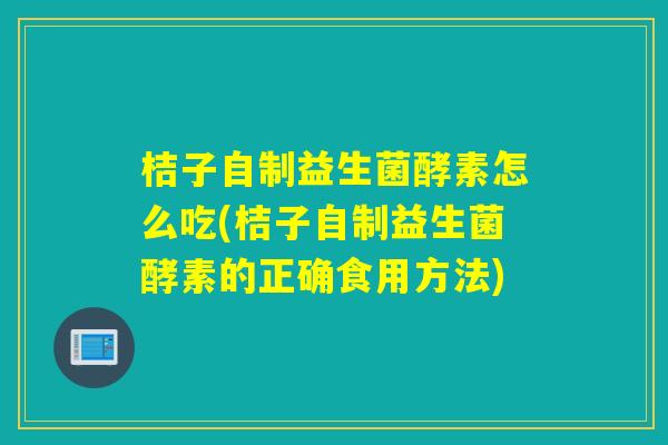 桔子自制益生菌酵素怎么吃(桔子自制益生菌酵素的正确食用方法)