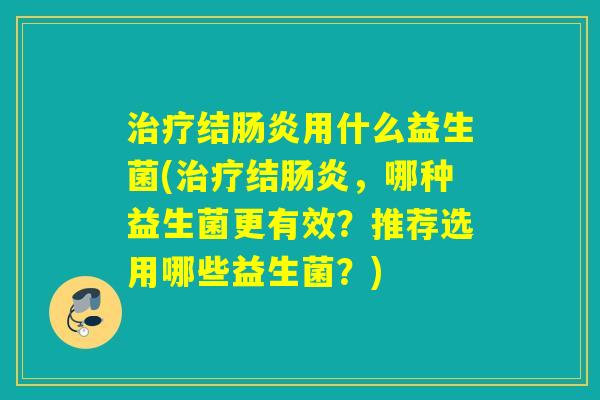 结用什么益生菌(结，哪种益生菌更有效？推荐选用哪些益生菌？)