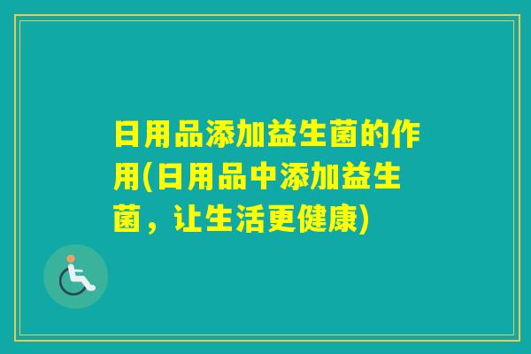 日用品添加益生菌的作用(日用品中添加益生菌，让生活更健康)