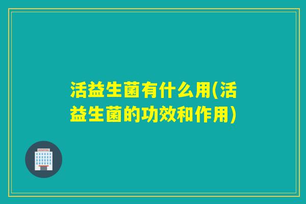 活益生菌有什么用(活益生菌的功效和作用)