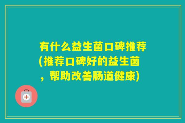有什么益生菌口碑推荐(推荐口碑好的益生菌,帮助改善肠道健康) 有什么益生菌口碑推荐(推荐口碑好的益生菌,帮助改善肠道健康)
