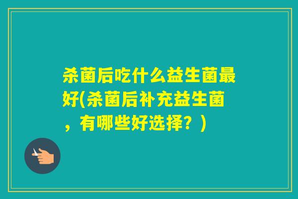杀菌后吃什么益生菌好(杀菌后补充益生菌，有哪些好选择？)