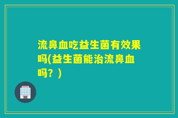 流鼻吃益生菌有效果吗(益生菌能流鼻吗？)