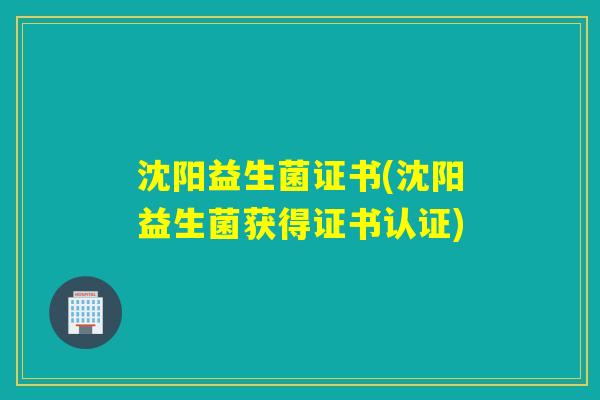 沈阳益生菌证书(沈阳益生菌获得证书认证)