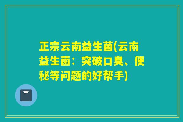 正宗云南益生菌(云南益生菌：突破、等问题的好帮手)