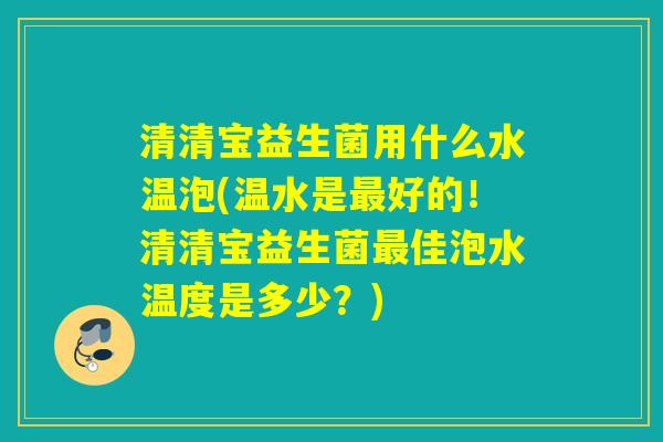清清宝益生菌用什么水温泡(温水是好的！清清宝益生菌佳泡水温度是多少？)