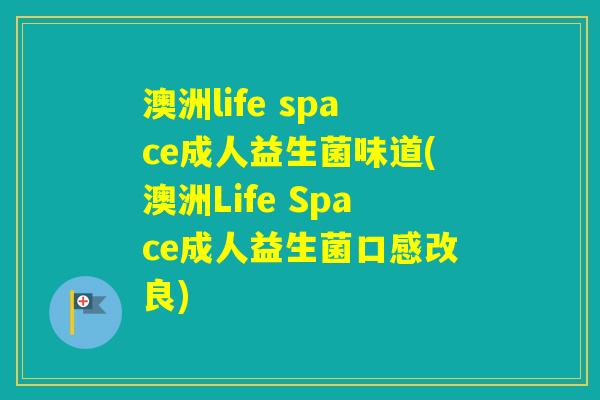 澳洲life space成人益生菌味道(澳洲Life Space成人益生菌口感改良)
