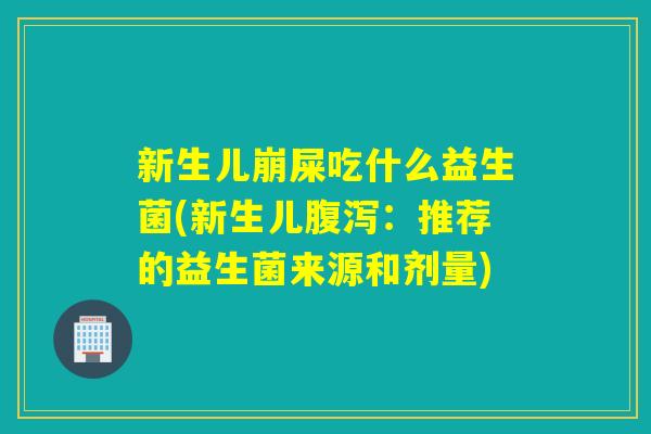 新生儿崩屎吃什么益生菌(新生儿：推荐的益生菌来源和剂量)