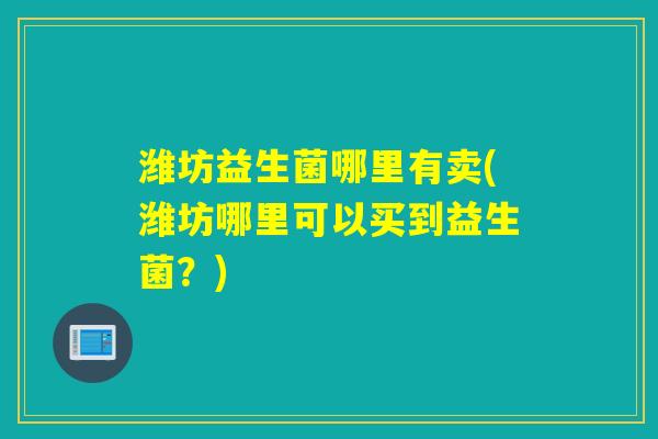 潍坊益生菌哪里有卖(潍坊哪里可以买到益生菌？)