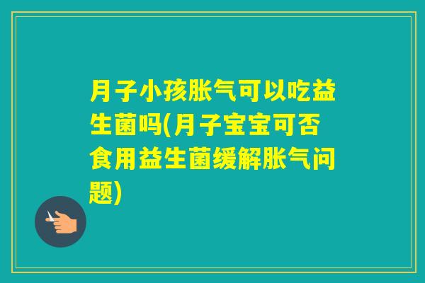 月子小孩可以吃益生菌吗(月子宝宝可否食用益生菌缓解问题)