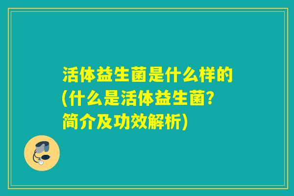 活体益生菌是什么样的(什么是活体益生菌?简介及功效解析) 活体益生菌是什么样的(什么是活体益生菌?简介及功效解析)