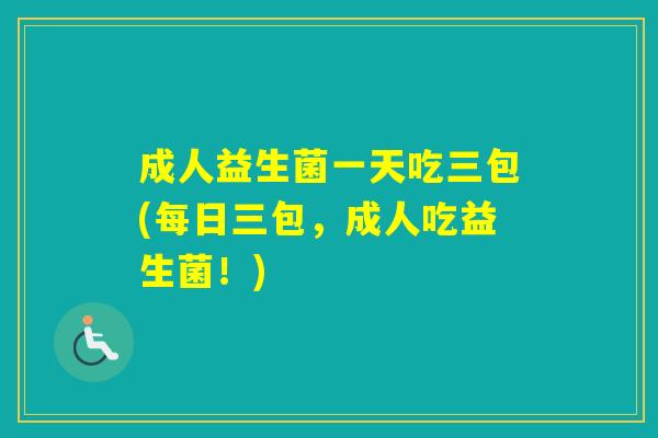 成人益生菌一天吃三包(每日三包,成人吃益生菌!) 成人益生菌一天吃三包(每日三包,成人吃益生菌!)