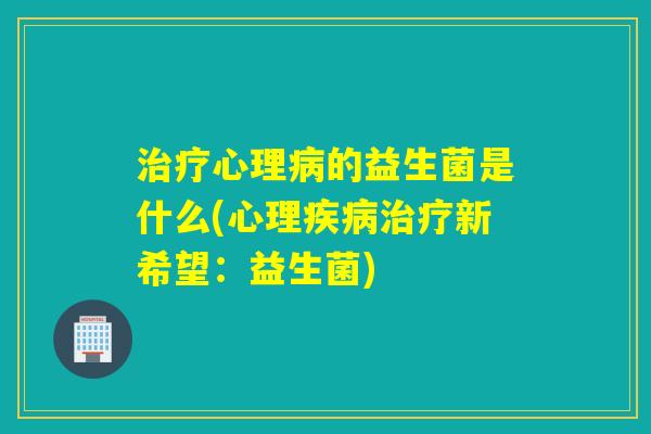 心理的益生菌是什么(心理新希望:益生菌) 心理的益生菌是什么(心理新希望:益生菌)