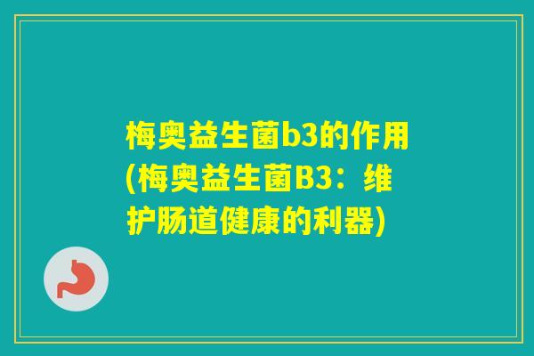 梅奥益生菌b3的作用(梅奥益生菌B3:维护肠道健康的利器) 梅奥益生菌b3的作用(梅奥益生菌B3:维护肠道健康的利器)