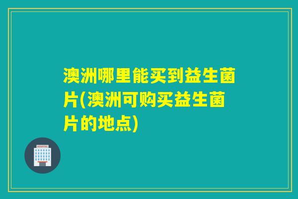 澳洲哪里能买到益生菌片(澳洲可购买益生菌片的地点)