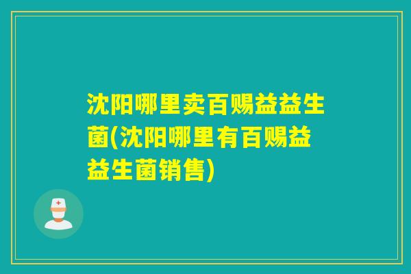 沈阳哪里卖百赐益益生菌(沈阳哪里有百赐益益生菌销售)
