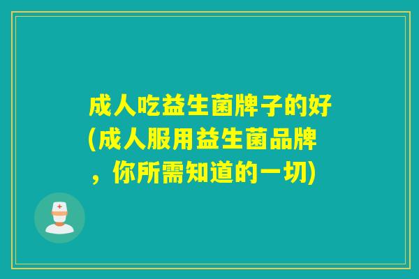 成人吃益生菌牌子的好(成人服用益生菌品牌,你所需知道的一切) 成人吃益生菌牌子的好(成人服用益生菌品牌,你所需知道的一切)