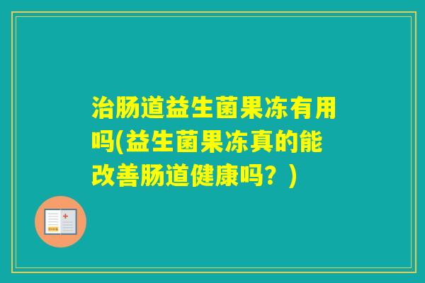 肠道益生菌果冻有用吗(益生菌果冻真的能改善肠道健康吗？)