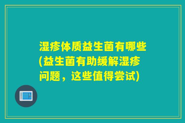 体质益生菌有哪些(益生菌有助缓解问题,这些值得尝试) 体质益生菌有哪些(益生菌有助缓解问题,这些值得尝试)