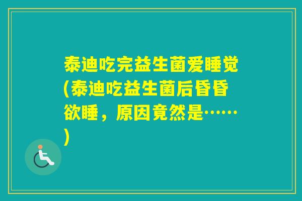 泰迪吃完益生菌爱睡觉(泰迪吃益生菌后昏昏欲睡,原因竟然是……) 泰迪吃完益生菌爱睡觉(泰迪吃益生菌后昏昏欲睡,原因竟然是……)