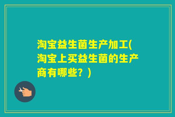 淘宝益生菌生产加工(淘宝上买益生菌的生产商有哪些？)