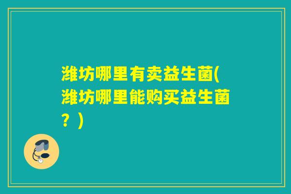 潍坊哪里有卖益生菌(潍坊哪里能购买益生菌？)