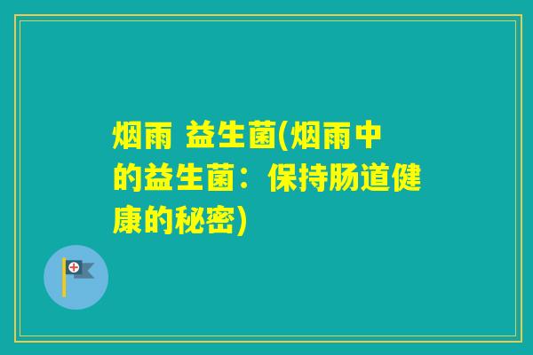 烟雨 益生菌(烟雨中的益生菌:保持肠道健康的秘密) 烟雨 益生菌(烟雨中的益生菌:保持肠道健康的秘密)