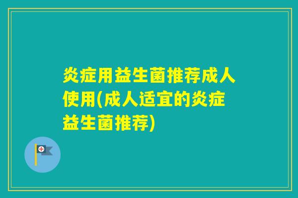 用益生菌推荐成人使用(成人适宜的益生菌推荐)