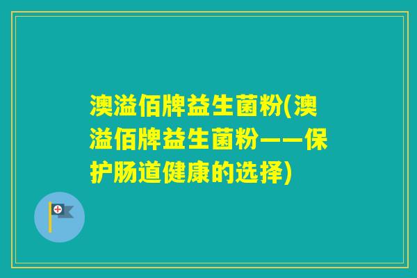 澳溢佰牌益生菌粉(澳溢佰牌益生菌粉——保护肠道健康的选择) 澳溢佰牌益生菌粉(澳溢佰牌益生菌粉——保护肠道健康的选择)