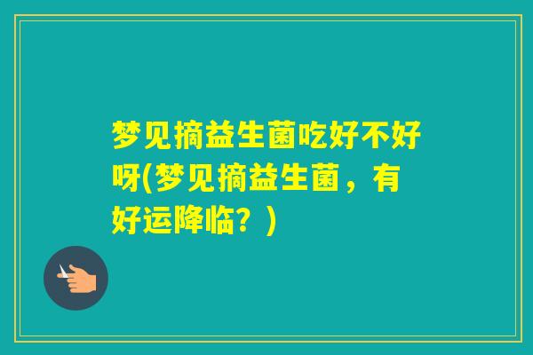 梦见摘益生菌吃好不好呀(梦见摘益生菌,有好运降临?) 梦见摘益生菌吃好不好呀(梦见摘益生菌,有好运降临?)