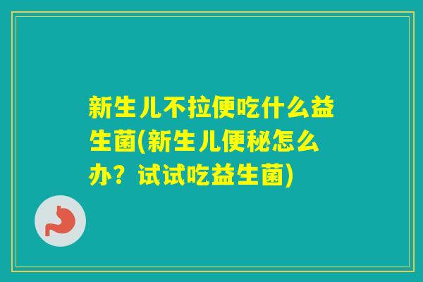 新生儿不拉便吃什么益生菌(新生儿怎么办？试试吃益生菌)