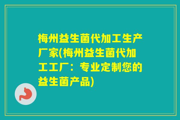 梅州益生菌代加工生产厂家(梅州益生菌代加工工厂:专业定制您的益生菌产品) 梅州益生菌代加工生产厂家(梅州益生菌代加工工厂:专业定制您的益生菌产品)