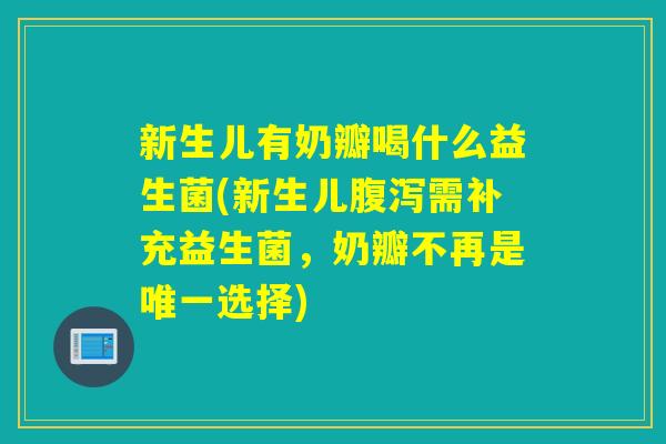 新生儿有奶瓣喝什么益生菌(新生儿需补充益生菌,奶瓣不再是选择) 新生儿有奶瓣喝什么益生菌(新生儿需补充益生菌,奶瓣不再是选择)