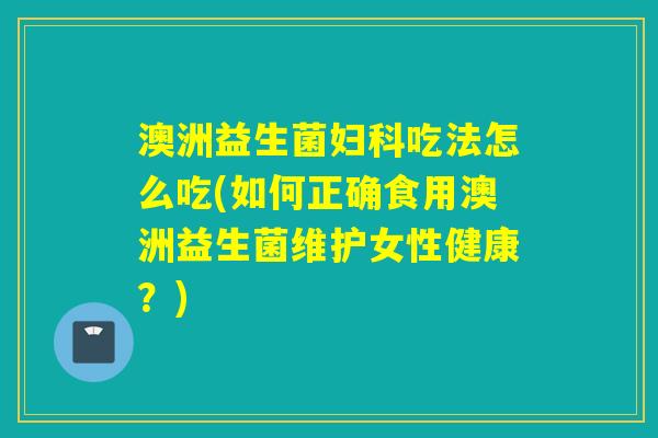 澳洲益生菌吃法怎么吃(如何正确食用澳洲益生菌维护女性健康？)