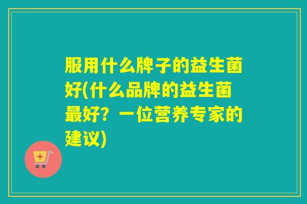 服用什么牌子的益生菌好(什么品牌的益生菌好？一位营养专家的建议)