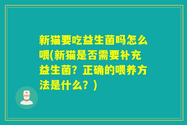新猫要吃益生菌吗怎么喂(新猫是否需要补充益生菌?正确的喂养方法是什么?) 新猫要吃益生菌吗怎么喂(新猫是否需要补充益生菌?正确的喂养方法是什么?)