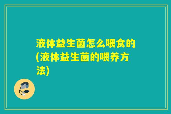 液体益生菌怎么喂食的(液体益生菌的喂养方法)