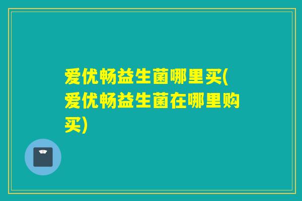 爱优畅益生菌哪里买(爱优畅益生菌在哪里购买)