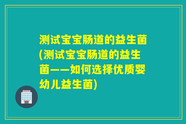 测试宝宝肠道的益生菌(测试宝宝肠道的益生菌——如何选择优质婴幼儿益生菌)