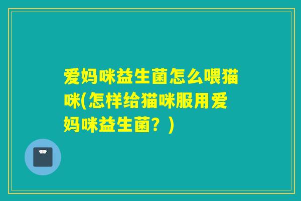 爱妈咪益生菌怎么喂猫咪(怎样给猫咪服用爱妈咪益生菌？)
